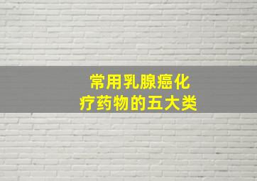 常用乳腺癌化疗药物的五大类