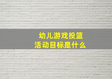 幼儿游戏投篮活动目标是什么