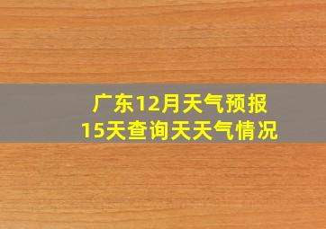 广东12月天气预报15天查询天天气情况