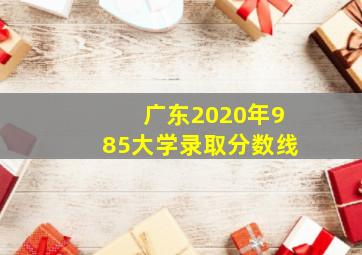 广东2020年985大学录取分数线