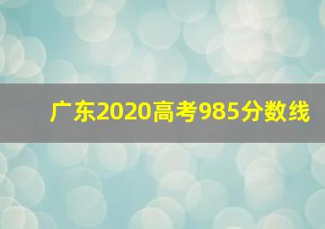 广东2020高考985分数线