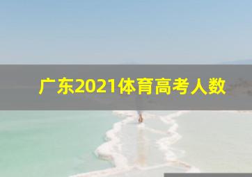 广东2021体育高考人数