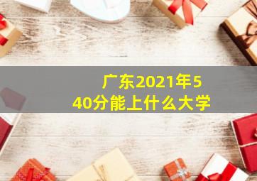 广东2021年540分能上什么大学