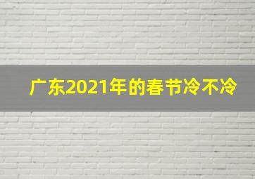 广东2021年的春节冷不冷