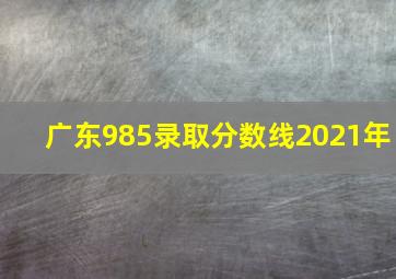 广东985录取分数线2021年