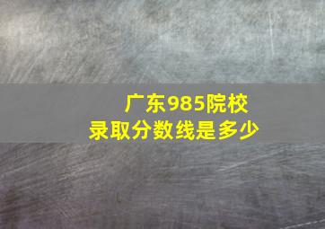 广东985院校录取分数线是多少