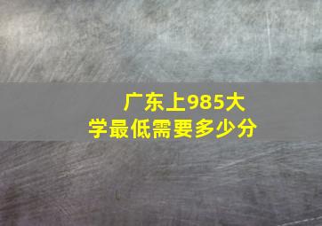 广东上985大学最低需要多少分