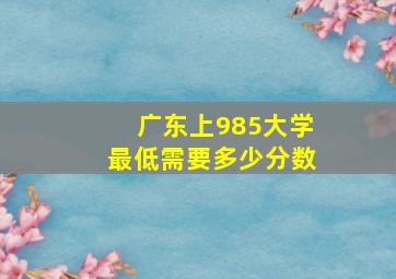 广东上985大学最低需要多少分数