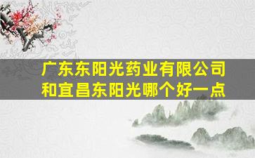 广东东阳光药业有限公司和宜昌东阳光哪个好一点