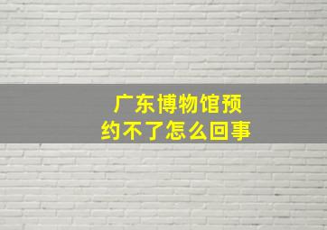 广东博物馆预约不了怎么回事