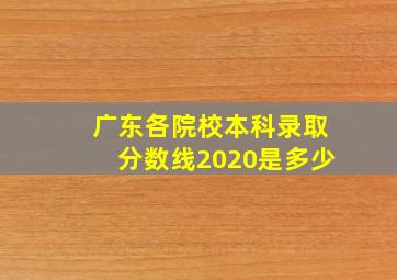 广东各院校本科录取分数线2020是多少