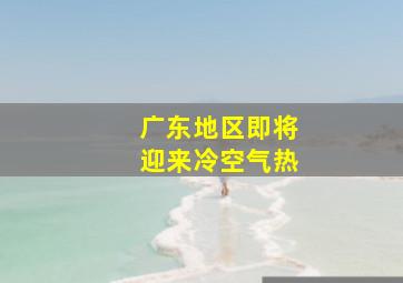 广东地区即将迎来冷空气热