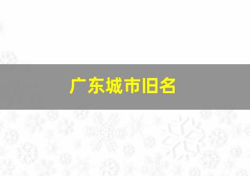 广东城市旧名