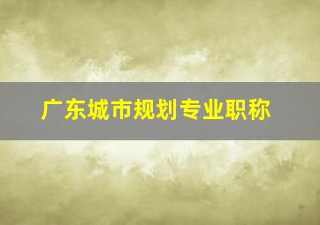 广东城市规划专业职称