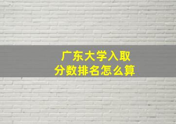 广东大学入取分数排名怎么算