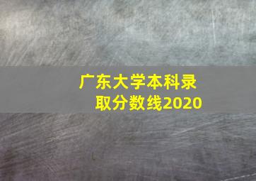 广东大学本科录取分数线2020