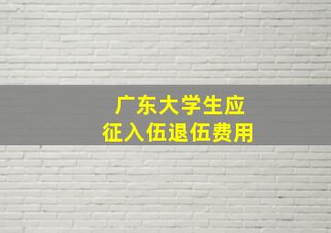 广东大学生应征入伍退伍费用