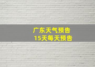 广东天气预告15天每天预告