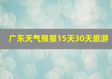 广东天气预报15天30天旅游