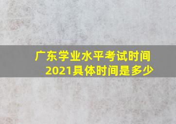 广东学业水平考试时间2021具体时间是多少