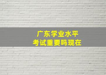 广东学业水平考试重要吗现在