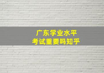 广东学业水平考试重要吗知乎