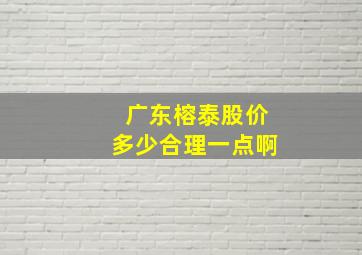 广东榕泰股价多少合理一点啊