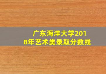 广东海洋大学2018年艺术类录取分数线