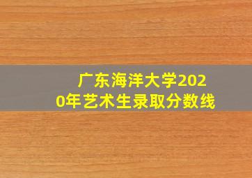 广东海洋大学2020年艺术生录取分数线