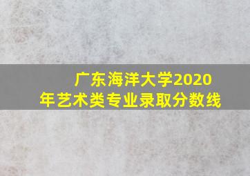 广东海洋大学2020年艺术类专业录取分数线