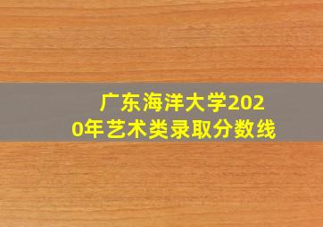 广东海洋大学2020年艺术类录取分数线