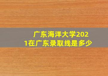 广东海洋大学2021在广东录取线是多少