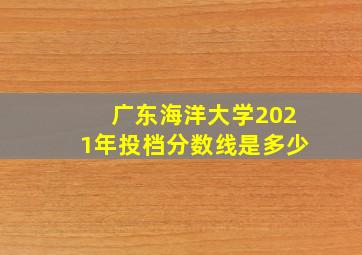 广东海洋大学2021年投档分数线是多少