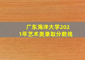 广东海洋大学2021年艺术类录取分数线