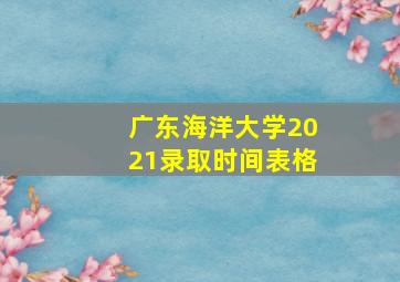 广东海洋大学2021录取时间表格