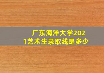 广东海洋大学2021艺术生录取线是多少