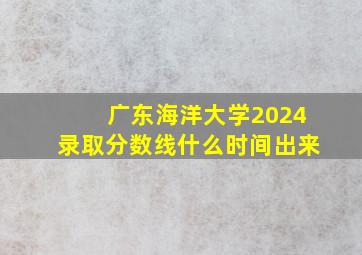 广东海洋大学2024录取分数线什么时间出来