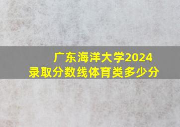 广东海洋大学2024录取分数线体育类多少分