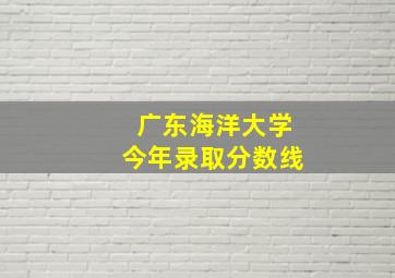 广东海洋大学今年录取分数线