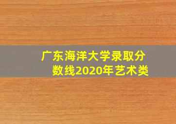 广东海洋大学录取分数线2020年艺术类