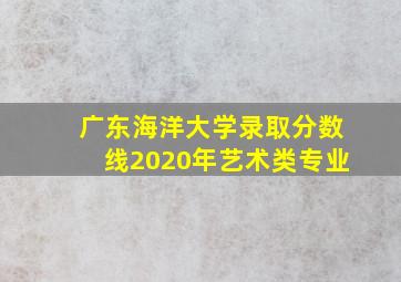 广东海洋大学录取分数线2020年艺术类专业