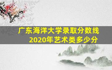 广东海洋大学录取分数线2020年艺术类多少分