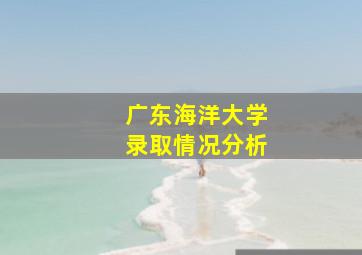 广东海洋大学录取情况分析