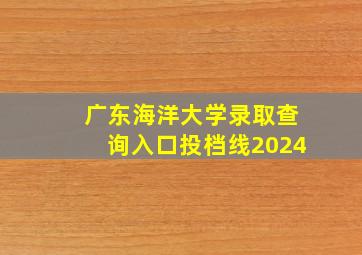 广东海洋大学录取查询入口投档线2024