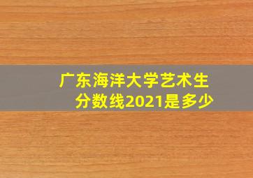 广东海洋大学艺术生分数线2021是多少