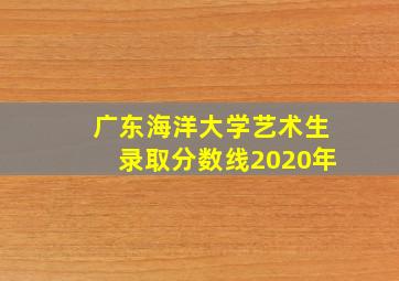 广东海洋大学艺术生录取分数线2020年