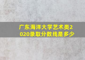 广东海洋大学艺术类2020录取分数线是多少