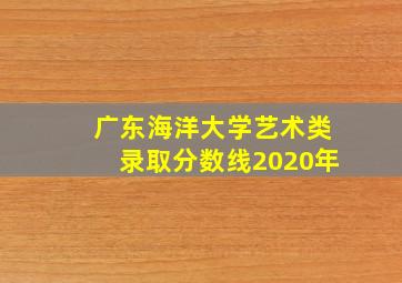 广东海洋大学艺术类录取分数线2020年