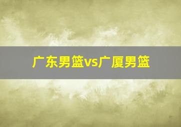 广东男篮vs广厦男篮