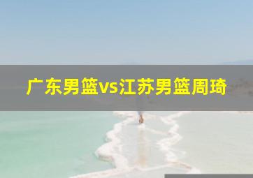 广东男篮vs江苏男篮周琦